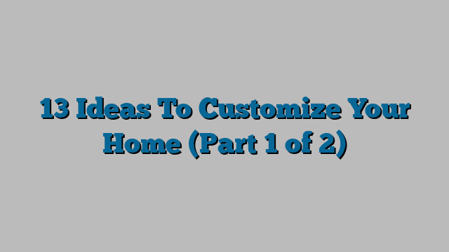 13 Ideas To Customize Your Home (Part 1 of 2)