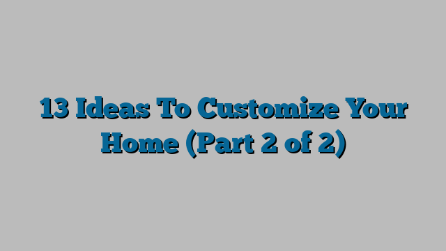 13 Ideas To Customize Your Home (Part 2 of 2)