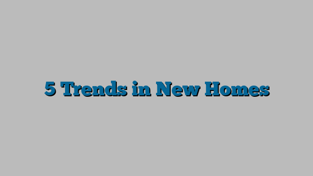 5 Trends in New Homes