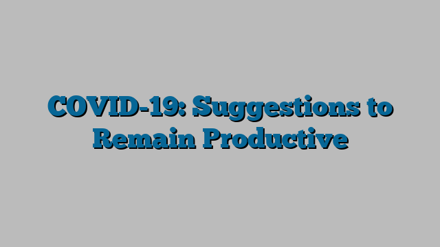 COVID-19: Suggestions to Remain Productive