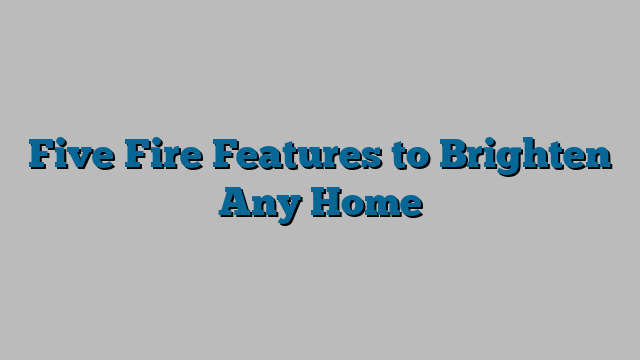 Five Fire Features to Brighten Any Home