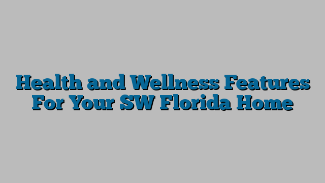 Health and Wellness Features For Your SW Florida Home