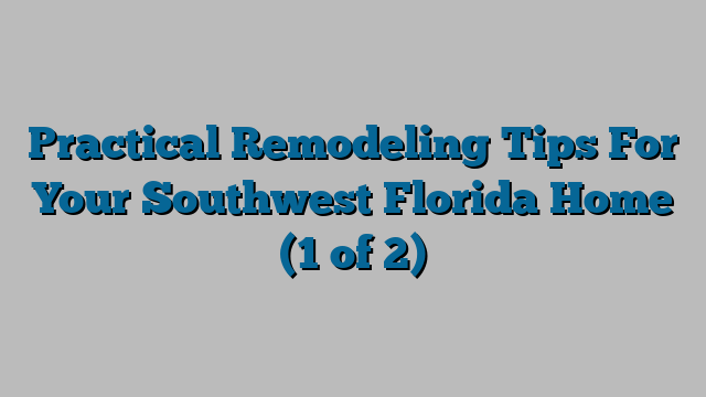 Practical Remodeling Tips For Your Southwest Florida Home (1 of 2)