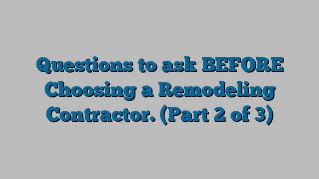 Questions to ask BEFORE Choosing a Remodeling Contractor. (Part 2 of 3)