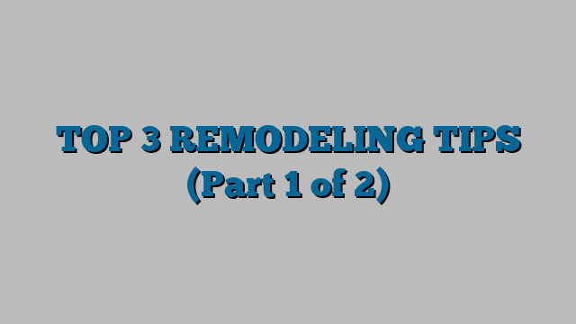 TOP 3 REMODELING TIPS (Part 1 of 2)